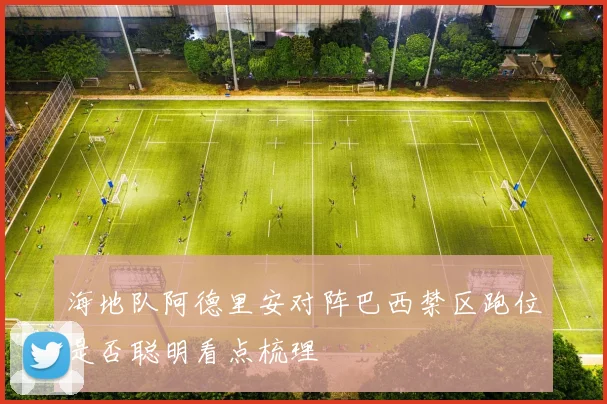 海地队阿德里安对阵巴西禁区跑位是否聪明看点梳理