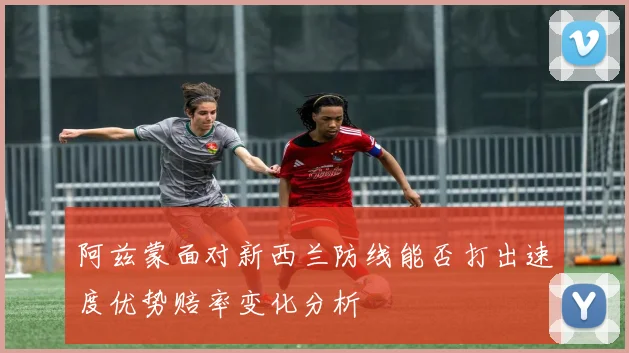 阿兹蒙面对新西兰防线能否打出速度优势赔率变化分析