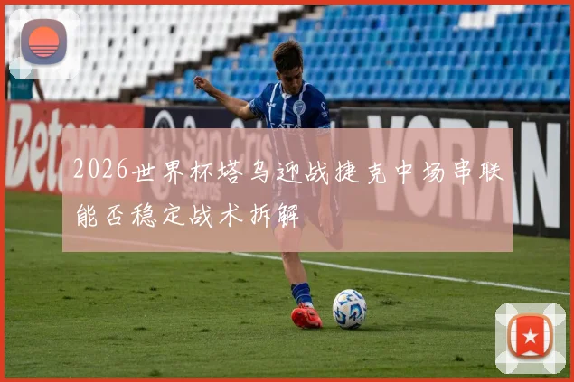 2026世界杯塔乌迎战捷克中场串联能否稳定战术拆解