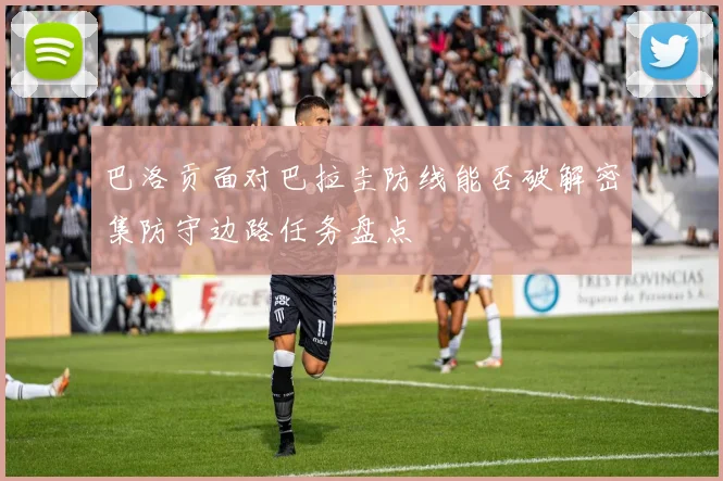 巴洛贡面对巴拉圭防线能否破解密集防守边路任务盘点