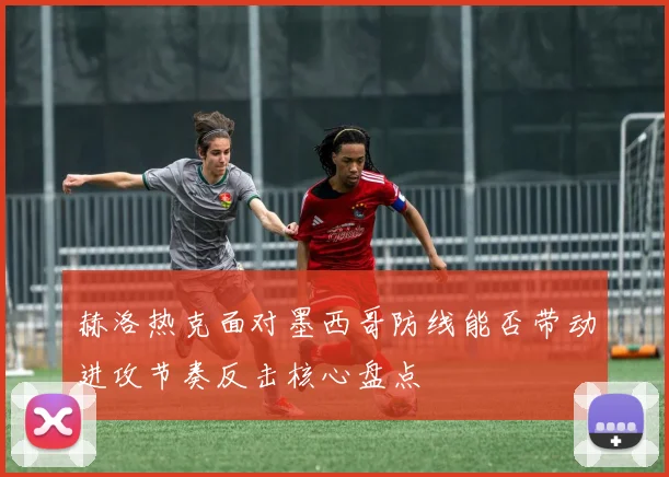 赫洛热克面对墨西哥防线能否带动进攻节奏反击核心盘点