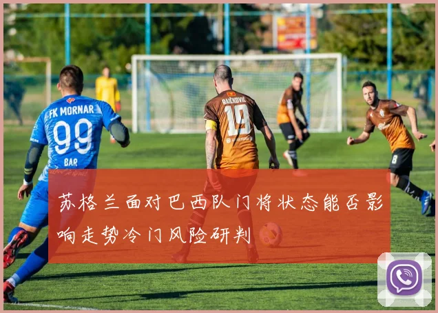 苏格兰面对巴西队门将状态能否影响走势冷门风险研判