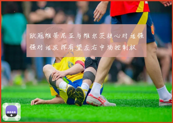 欧冠维蒂尼亚与维尔茨核心对话强强对话发挥有望左右中场控制权