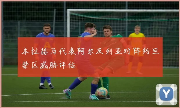 本拉赫马代表阿尔及利亚对阵约旦禁区威胁评估