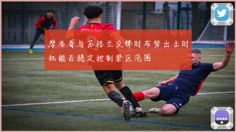 摩洛哥与苏格兰交锋时布努出击时机能否稳定控制禁区范围