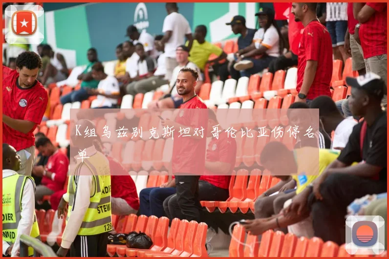 K组乌兹别克斯坦对哥伦比亚伤停名单