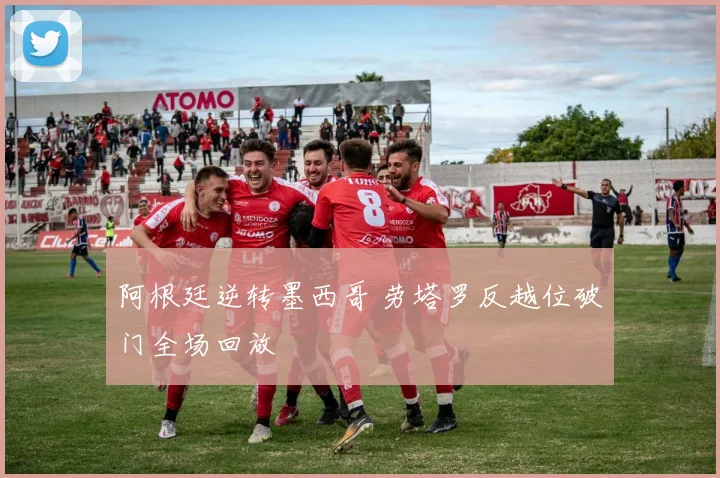 阿根廷逆转墨西哥 劳塔罗反越位破门全场回放