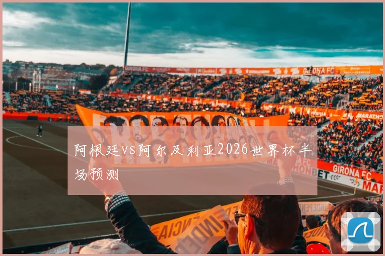 阿根廷vs阿尔及利亚2026世界杯半场预测