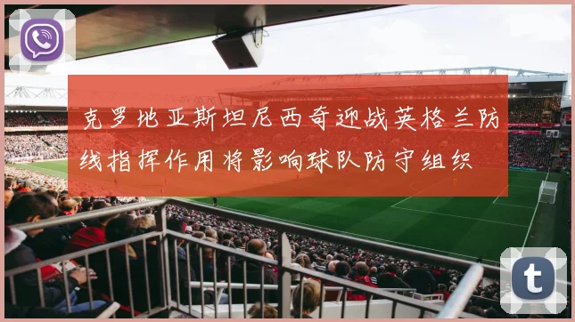 克罗地亚斯坦尼西奇迎战英格兰防线指挥作用将影响球队防守组织