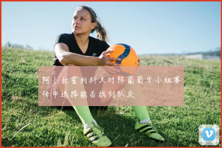 阿卜杜霍利科夫对阵葡萄牙小组赛传中选择能否找到队友
