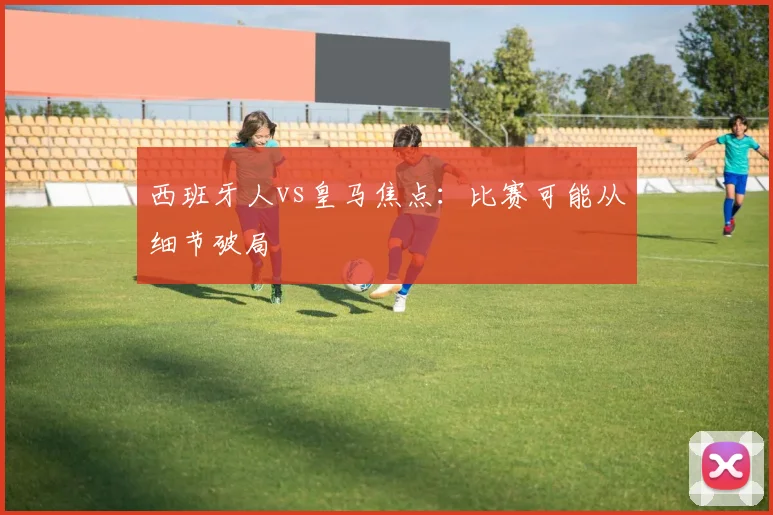 西班牙人vs皇马焦点:比赛可能从细节破局