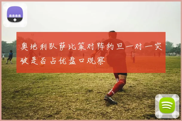 奥地利队萨比策对阵约旦一对一突破是否占优盘口观察
