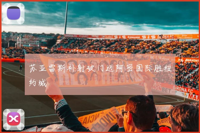 苏亚雷斯补射破门迈阿密国际胜纽约城