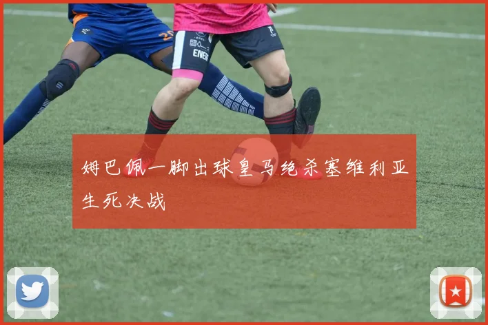 姆巴佩一脚出球皇马绝杀塞维利亚生死决战