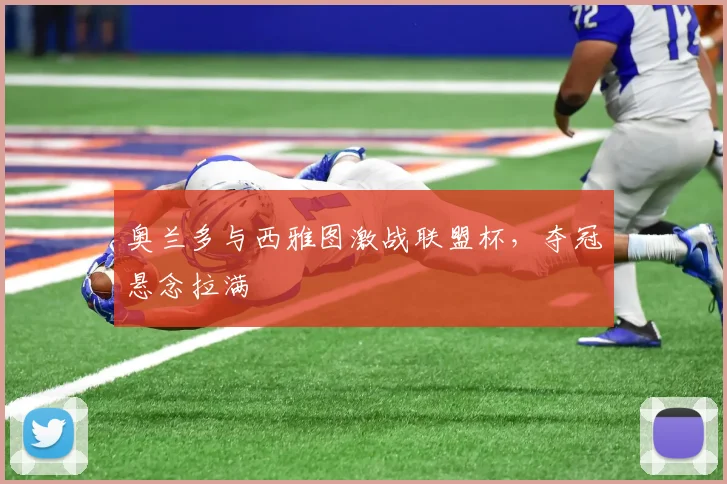 奥兰多与西雅图激战联盟杯，夺冠悬念拉满