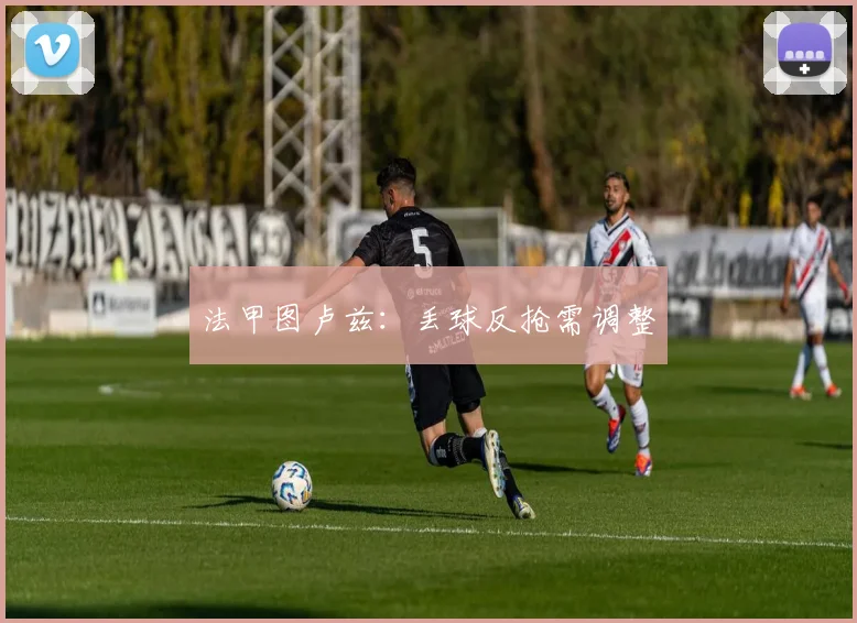 法甲图卢兹:丢球反抢需调整