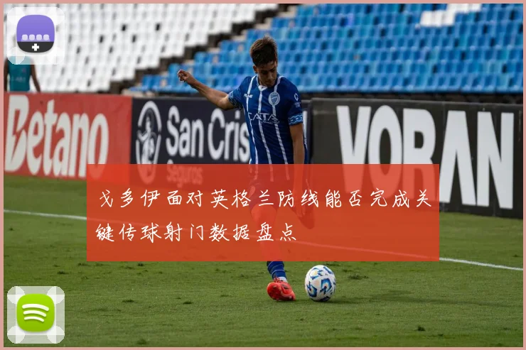 戈多伊面对英格兰防线能否完成关键传球射门数据盘点
