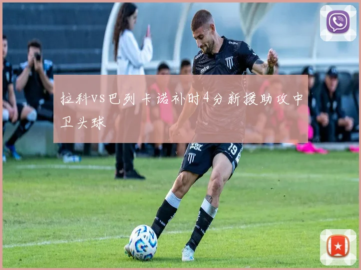 拉科vs巴列卡诺补时4分新援助攻中卫头球