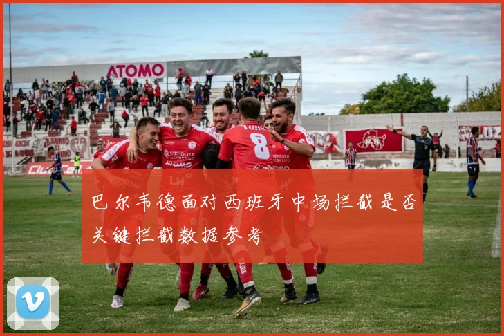 巴尔韦德面对西班牙中场拦截是否关键拦截数据参考