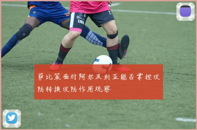 萨比策面对阿尔及利亚能否掌控攻防转换攻防作用观察