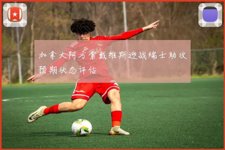 加拿大阿方索戴维斯迎战瑞士助攻预期状态评估