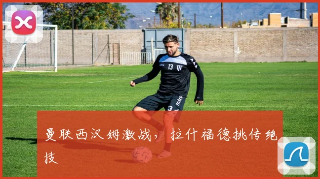 曼联西汉姆激战，拉什福德挑传绝技