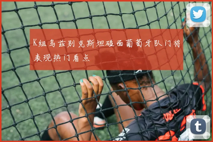 K组乌兹别克斯坦碰面葡萄牙队门将表现热门看点