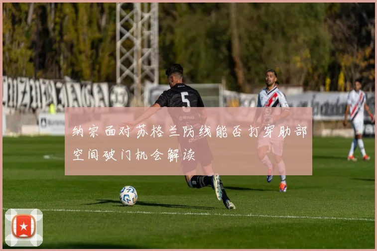 纳宗面对苏格兰防线能否打穿肋部空间破门机会解读