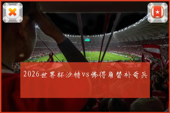 2026世界杯沙特vs佛得角替补奇兵