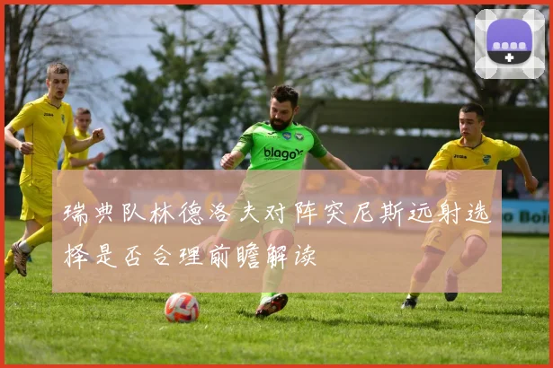 瑞典队林德洛夫对阵突尼斯远射选择是否合理前瞻解读